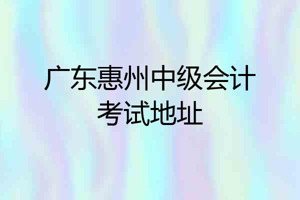 广东惠州中级会计考试地址
