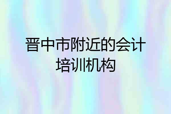 晋中市附近的会计培训机构