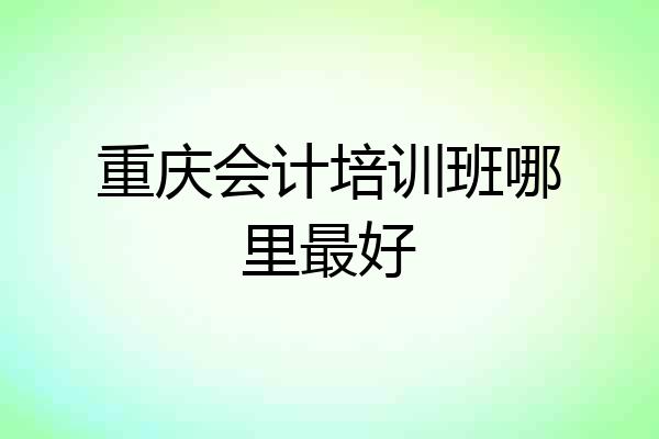 重庆会计培训班哪里最好