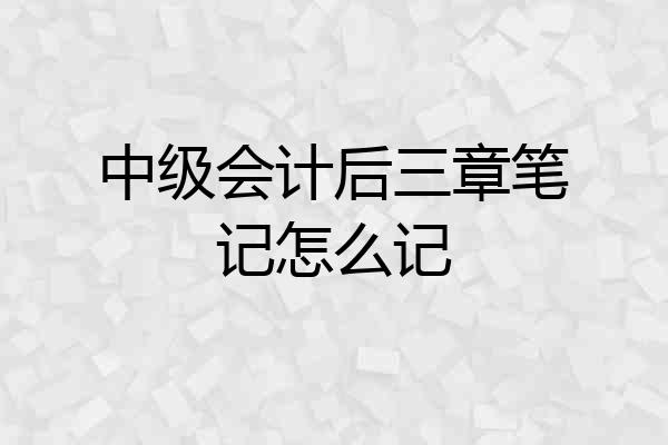 中级会计后三章笔记怎么记