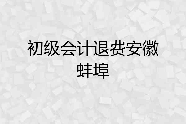 初级会计退费安徽蚌埠