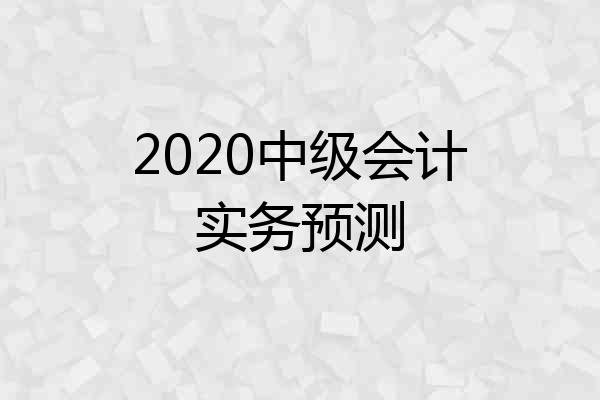 2020中级会计实务预测