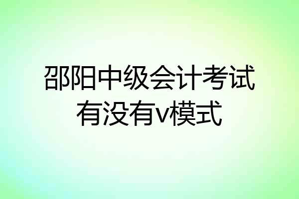 邵阳中级会计考试有没有v模式