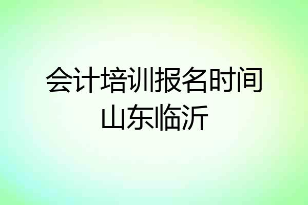 会计培训报名时间山东临沂