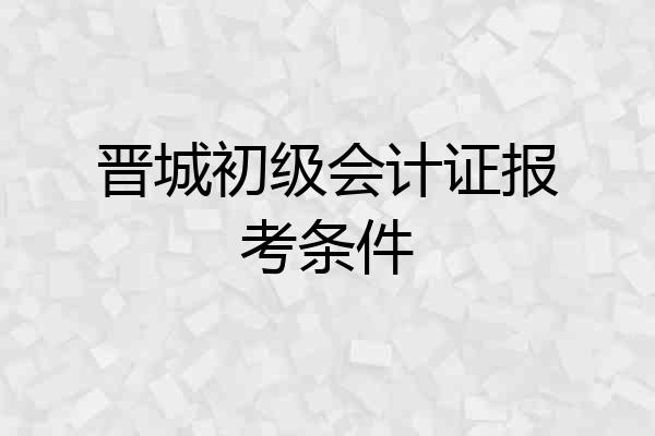晋城初级会计证报考条件