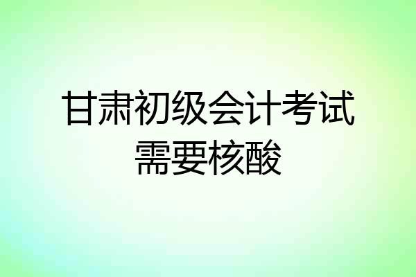 甘肃初级会计考试需要核酸
