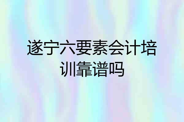 遂宁六要素会计培训靠谱吗