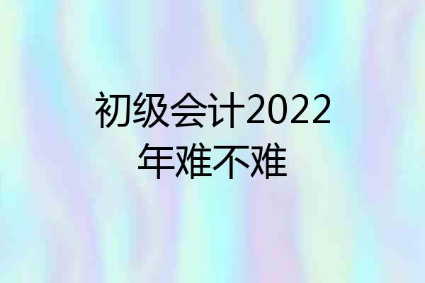 初级会计2022年难不难