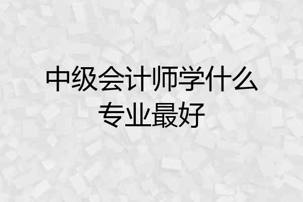 中级会计师学什么专业最好