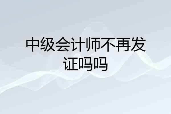 中级会计师不再发证吗吗