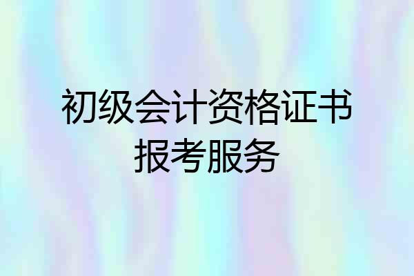 初级会计资格证书报考服务