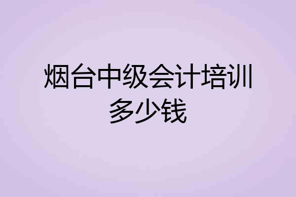 烟台中级会计培训多少钱