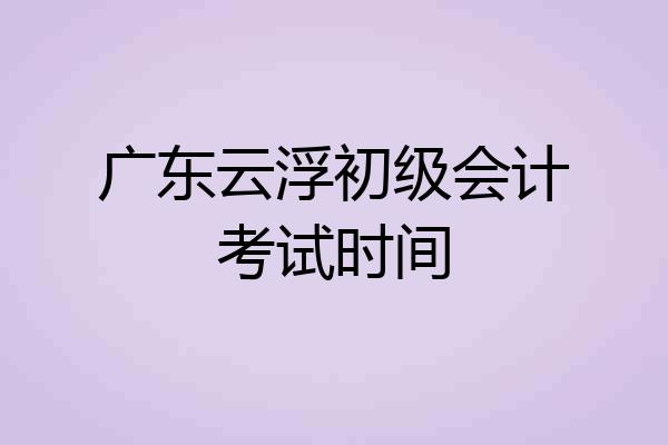 广东云浮初级会计考试时间