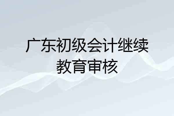 广东初级会计继续教育审核