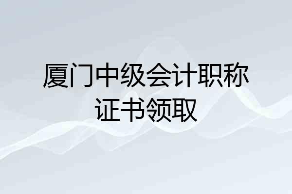 厦门中级会计职称证书领取