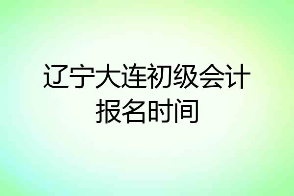 辽宁大连初级会计报名时间