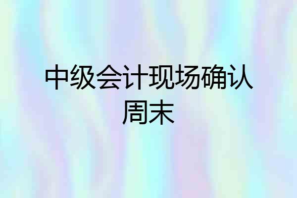 中级会计现场确认周末