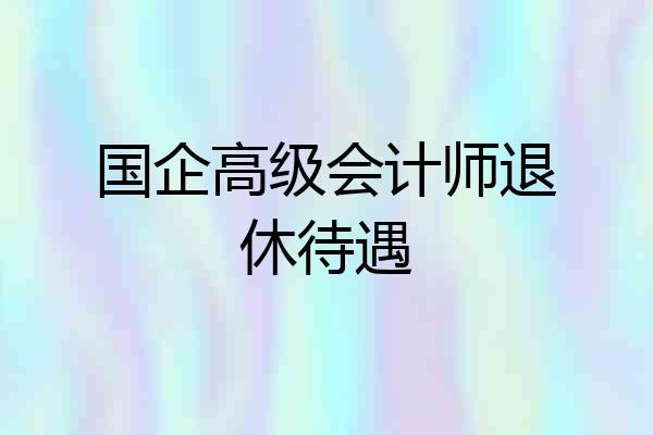 国企高级会计师退休待遇