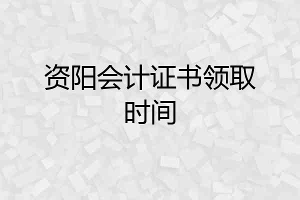 资阳会计证书领取时间