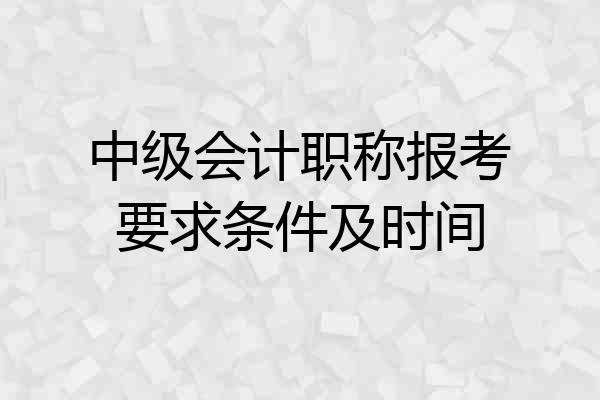 中级会计职称报考要求条件及时间
