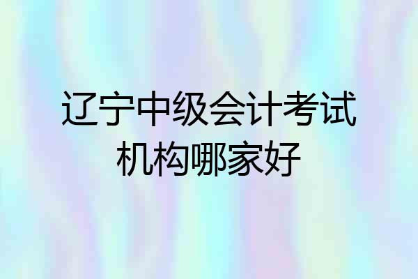 辽宁中级会计考试机构哪家好