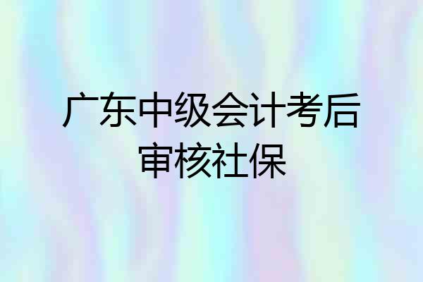 广东中级会计考后审核社保