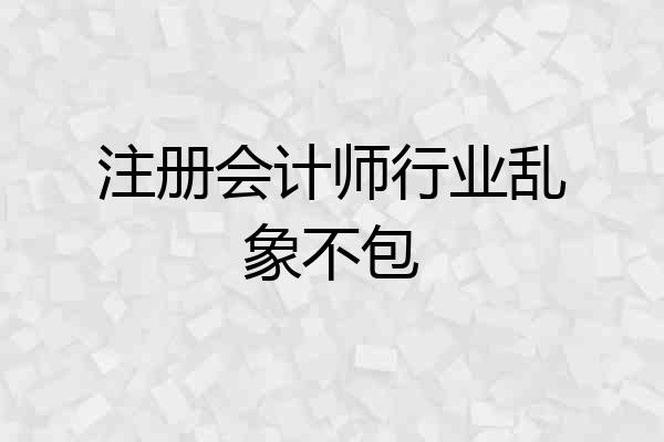 注册会计师行业乱象不包