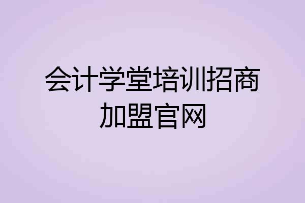 会计学堂培训招商加盟官网