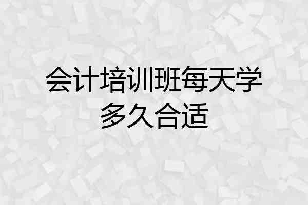 会计培训班每天学多久合适
