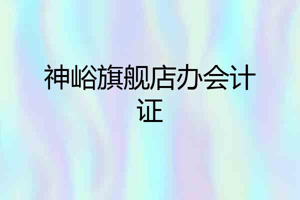 神峪旗舰店办会计证