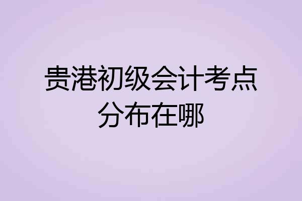 贵港初级会计考点分布在哪