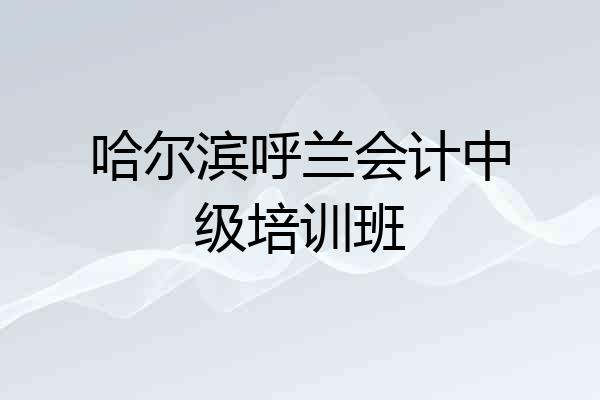 哈尔滨呼兰会计中级培训班
