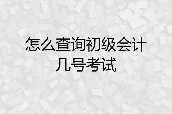 怎么查询初级会计几号考试