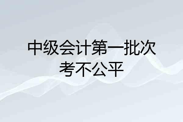 中级会计第一批次考不公平