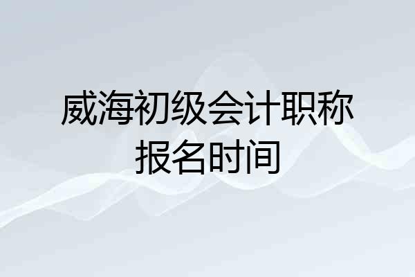 威海初级会计职称报名时间