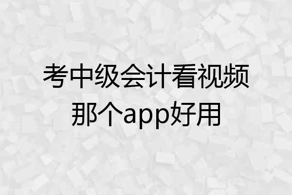 考中级会计看视频那个app好用
