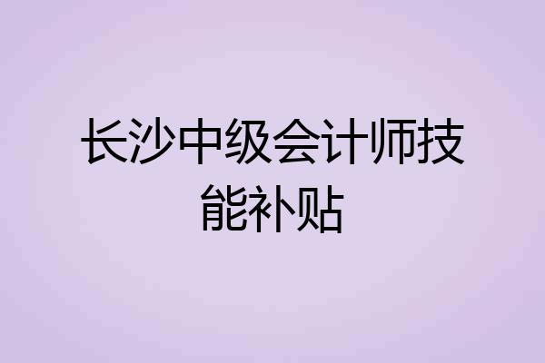 长沙中级会计师技能补贴