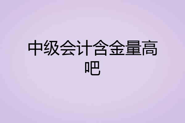 中级会计含金量高吧