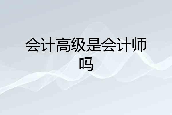 会计高级是会计师吗
