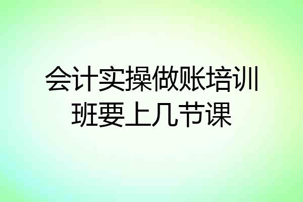 会计实操做账培训班要上几节课