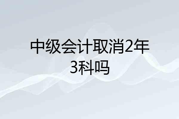 中级会计取消2年3科吗