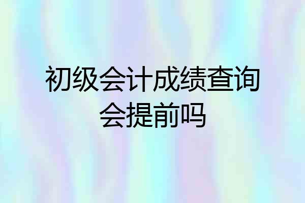 初级会计成绩查询会提前吗
