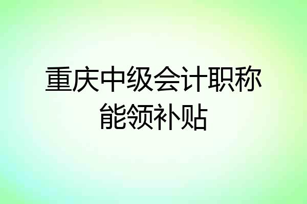 重庆中级会计职称能领补贴