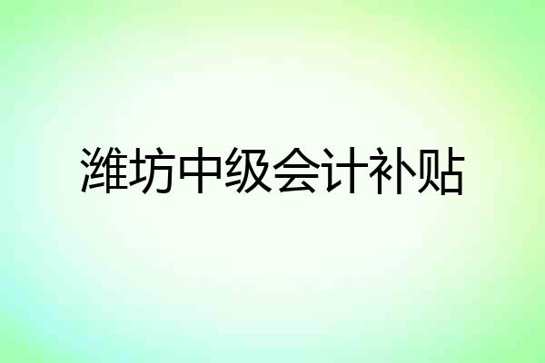 潍坊中级会计补贴