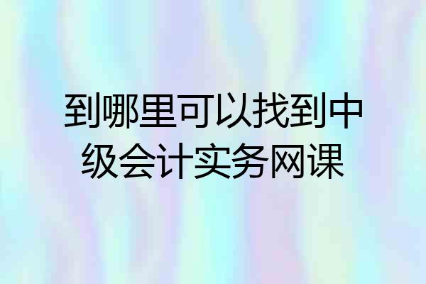 到哪里可以找到中级会计实务网课