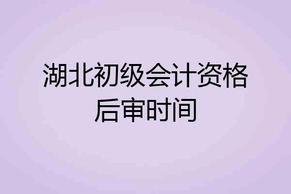 湖北初级会计资格后审时间