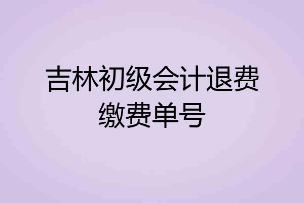 吉林初级会计退费缴费单号