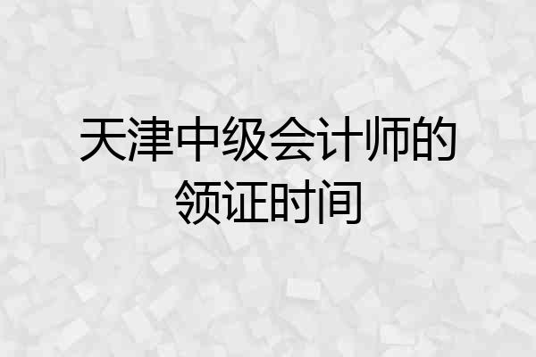 天津中级会计师的领证时间
