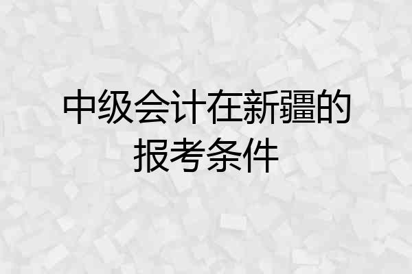 中级会计在新疆的报考条件