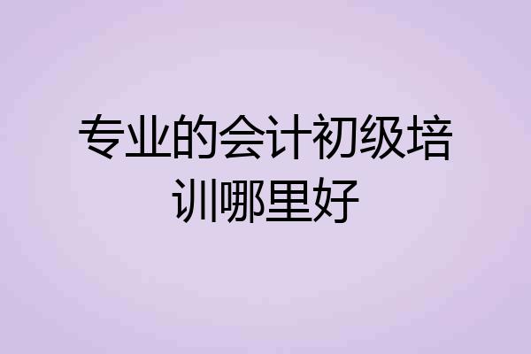 专业的会计初级培训哪里好